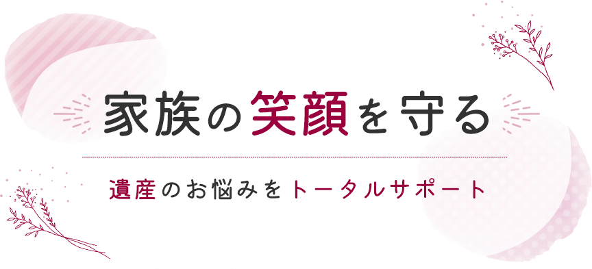 家族の笑顔を守る、遺産のお悩みをトータルサポート